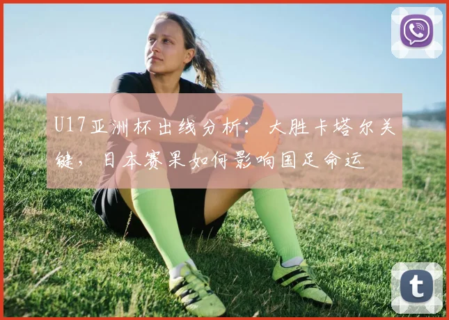 U17亚洲杯出线分析：大胜卡塔尔关键，日本赛果如何影响国足命运