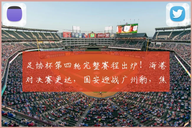 足协杯第四轮完整赛程出炉！海港对决赛更达，国安迎战广州豹，焦点战看点解析
