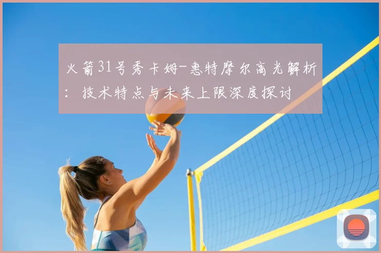 火箭31号秀卡姆-惠特摩尔高光解析：技术特点与未来上限深度探讨
