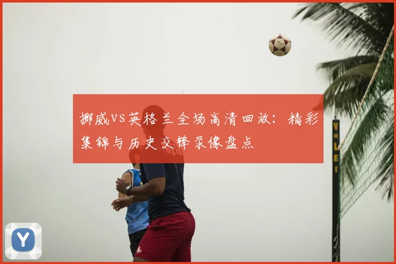 挪威vs英格兰全场高清回放：精彩集锦与历史交锋录像盘点