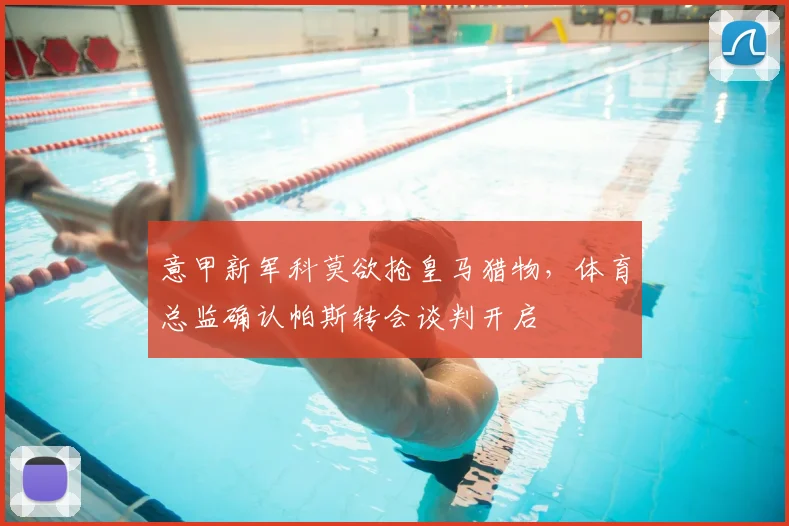 意甲新军科莫欲抢皇马猎物，体育总监确认帕斯转会谈判开启