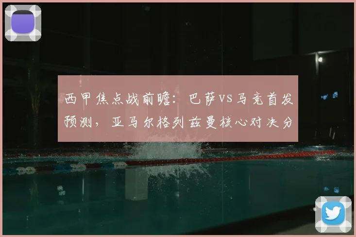 西甲焦点战前瞻：巴萨vs马竞首发预测，亚马尔格列兹曼核心对决分析