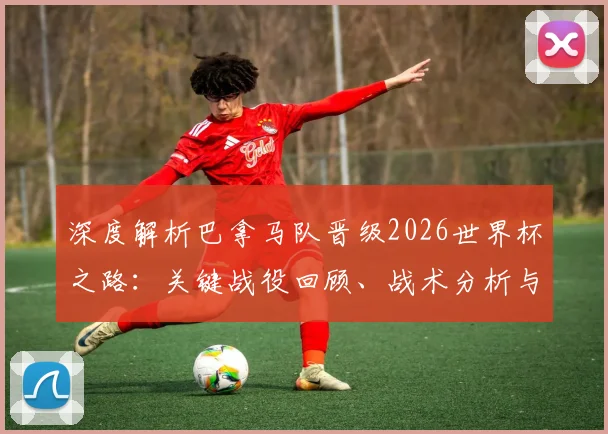 深度解析巴拿马队晋级2026世界杯之路：关键战役回顾、战术分析与未来前景