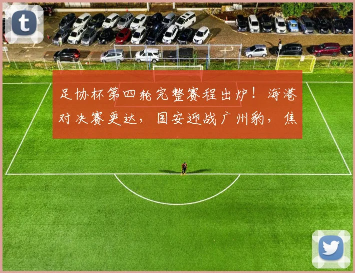 足协杯第四轮完整赛程出炉！海港对决赛更达，国安迎战广州豹，焦点战看点解析
