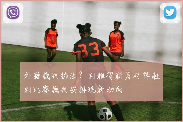 外籍裁判执法？利雅得新月对阵胜利比赛裁判安排现新动向