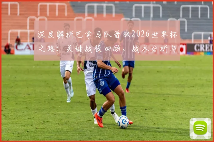 深度解析巴拿马队晋级2026世界杯之路:关键战役回顾、战术分析与未来前景