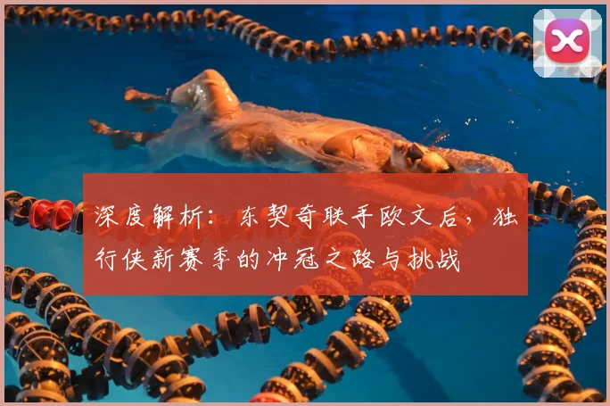 深度解析:东契奇联手欧文后,独行侠新赛季的冲冠之路与挑战