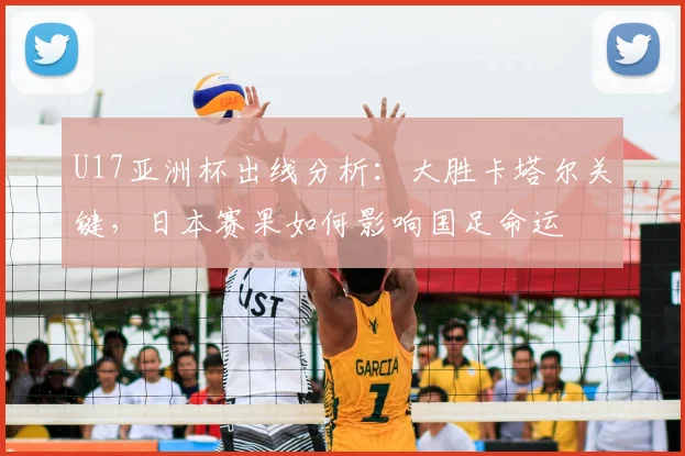 U17亚洲杯出线分析：大胜卡塔尔关键，日本赛果如何影响国足命运
